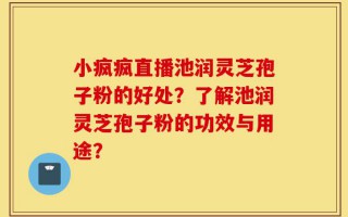 小疯疯直播池润灵芝孢子粉的好处？了解池润灵芝孢子粉的功效与用途？