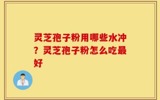 灵芝孢子粉用哪些水冲？灵芝孢子粉怎么吃最好