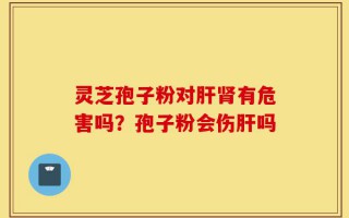 灵芝孢子粉对肝肾有危害吗？孢子粉会伤肝吗