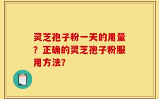 灵芝孢子粉一天的用量？正确的灵芝孢子粉服用方法？
