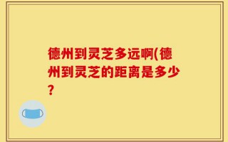 德州到灵芝多远啊(德州到灵芝的距离是多少？