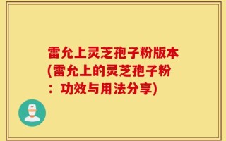 雷允上灵芝孢子粉版本(雷允上的灵芝孢子粉：功效与用法分享)