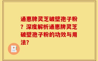 通惠牌灵芝破壁孢子粉？深度解析通惠牌灵芝破壁孢子粉的功效与用法？