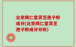 北京同仁堂灵芝孢子粉成分(北京同仁堂灵芝孢子粉成分分析)