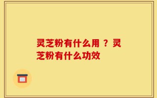灵芝粉有什么用 ？灵芝粉有什么功效