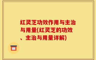 红灵芝功效作用与主治与用量(红灵芝的功效、主治与用量详解)