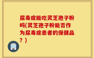 尿毒症能吃灵芝孢子粉吗(灵芝孢子粉能否作为尿毒症患者的保健品？)