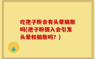 吃孢子粉会有头晕脑胀吗(孢子粉摄入会引发头晕和脑胀吗？)