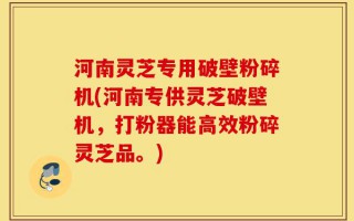 河南灵芝专用破壁粉碎机(河南专供灵芝破壁机，打粉器能高效粉碎灵芝品。)