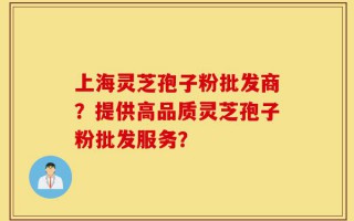 上海灵芝孢子粉批发商？提供高品质灵芝孢子粉批发服务？