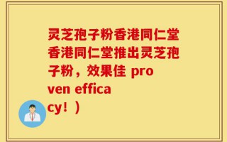 灵芝孢子粉香港同仁堂香港同仁堂推出灵芝孢子粉，效果佳 proven efficacy！)