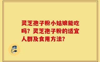 灵芝孢子粉小姑娘能吃吗？灵芝孢子粉的适宜人群及食用方法？