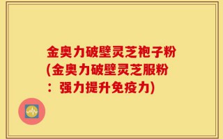 金奥力破壁灵芝袍子粉(金奥力破壁灵芝服粉：强力提升免疫力)