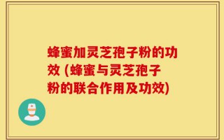 蜂蜜加灵芝孢子粉的功效 (蜂蜜与灵芝孢子粉的联合作用及功效)