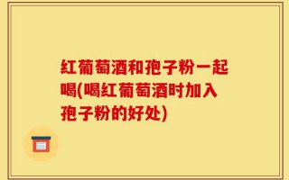 红葡萄酒和孢子粉一起喝(喝红葡萄酒时加入孢子粉的好处)
