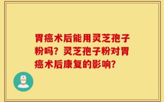 胃癌术后能用灵芝孢子粉吗？灵芝孢子粉对胃癌术后康复的影响？