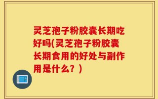 灵芝孢子粉胶囊长期吃好吗(灵芝孢子粉胶囊长期食用的好处与副作用是什么？)