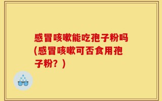 感冒咳嗽能吃孢子粉吗(感冒咳嗽可否食用孢子粉？)