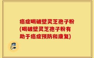 癌症喝破壁灵芝孢子粉(喝破壁灵芝孢子粉有助于癌症预防和康复)
