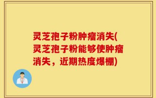 灵芝孢子粉肿瘤消失(灵芝孢子粉能够使肿瘤消失，近期热度爆棚)