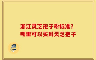 浙江灵芝孢子粉标准？哪里可以买到灵芝孢子