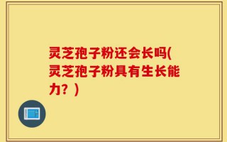 灵芝孢子粉还会长吗(灵芝孢子粉具有生长能力？)