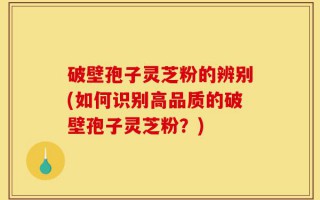 破壁孢子灵芝粉的辨别(如何识别高品质的破壁孢子灵芝粉？)
