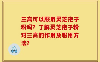 三高可以服用灵芝孢子粉吗？了解灵芝孢子粉对三高的作用及服用方法？