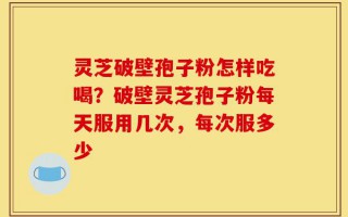 灵芝破壁孢子粉怎样吃喝？破壁灵芝孢子粉每天服用几次，每次服多少
