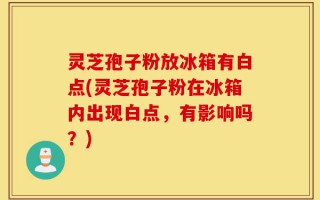 灵芝孢子粉放冰箱有白点(灵芝孢子粉在冰箱内出现白点，有影响吗？)