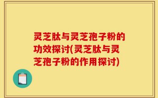 灵芝肽与灵芝孢子粉的功效探讨(灵芝肽与灵芝孢子粉的作用探讨)