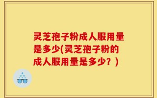 灵芝孢子粉成人服用量是多少(灵芝孢子粉的成人服用量是多少？)