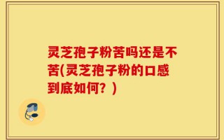 灵芝孢子粉苦吗还是不苦(灵芝孢子粉的口感到底如何？)