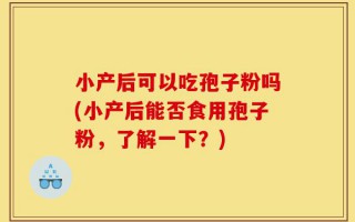 小产后可以吃孢子粉吗(小产后能否食用孢子粉，了解一下？)