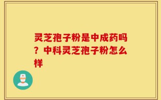灵芝孢子粉是中成药吗？灵芝孢子粉怎么样