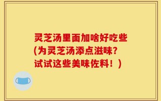 灵芝汤里面加啥好吃些(为灵芝汤添点滋味？试试这些美味佐料！)