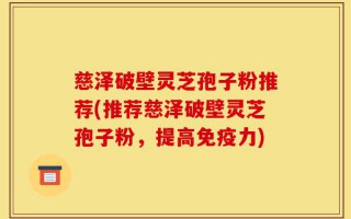 慈泽破壁灵芝孢子粉推荐(推荐慈泽破壁灵芝孢子粉，提高免疫力)