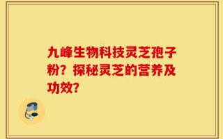 九峰生物科技灵芝孢子粉？探秘灵芝的营养及功效？