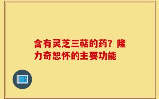 含有灵芝三萜的药？隆力奇恕怀的主要功能
