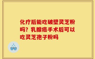 化疗后能吃破壁灵芝粉吗？乳腺癌手术后可以吃灵芝孢子粉吗