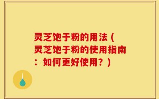灵芝饱于粉的用法 (灵芝饱于粉的使用指南：如何更好使用？)
