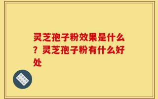 灵芝孢子粉效果是什么？灵芝孢子粉有什么好处