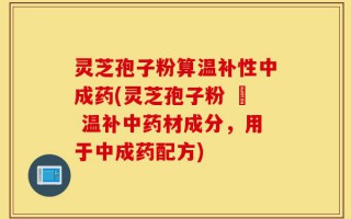 灵芝孢子粉算温补性中成药(灵芝孢子粉 – 温补中药材成分，用于中成药配方)