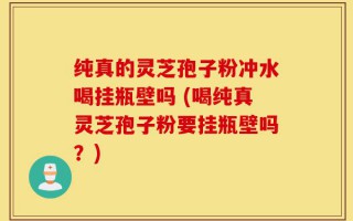 纯真的灵芝孢子粉冲水喝挂瓶壁吗 (喝纯真灵芝孢子粉要挂瓶壁吗？)