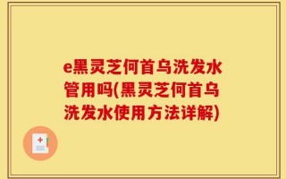 e黑灵芝何首乌洗发水管用吗(黑灵芝何首乌洗发水使用方法详解)