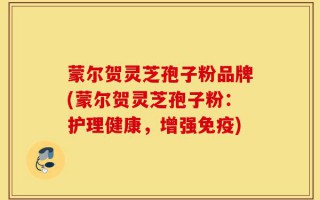蒙尔贺灵芝孢子粉品牌(蒙尔贺灵芝孢子粉：护理健康，增强免疫)