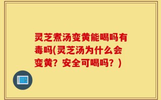 灵芝煮汤变黄能喝吗有毒吗(灵芝汤为什么会变黄？安全可喝吗？)