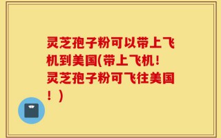 灵芝孢子粉可以带上飞机到美国(带上飞机！灵芝孢子粉可飞往美国！)