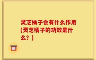 灵芝橘子会有什么作用(灵芝橘子的功效是什么？)