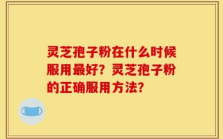 灵芝孢子粉在什么时候服用最好？灵芝孢子粉的正确服用方法？